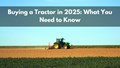 Tractor Shopping in 2025: Here's What to Consider Before Making Your Purchase–Ultimate Guide