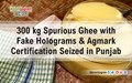 300 kg Spurious Ghee with Fake Holograms & Agmark Certification Seized in Punjab