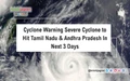 Cyclone Warning: Severe Cyclone to Hit Tamil Nadu & Andhra Pradesh In Next 3 Days