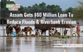 Assam Gets $60 Million Loan To Reduce Floods & Riverbank Erosion