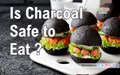 Is Charcoal Safe to Eat?