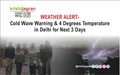 WEATHER ALERT- Cold Wave Warning & 4 Degrees Temperature in Delhi for Next 3 Days