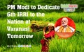 PM Modi to Dedicate 6th IRRI to the Nation at Varanasi Tomorrow