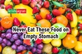 Why You Should Never Eat These Foods on an Empty Stomach