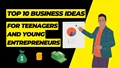 Top 10 Business Ideas for Teenagers and Young Entrepreneurs to Generate Extra Income