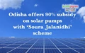 Odisha offers 90% subsidy on solar pumps with ‘Soura Jalanidhi’ scheme