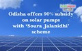 Odisha offers 90% subsidy on solar pumps with ‘Soura Jalanidhi’ scheme
